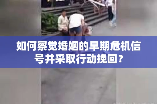 如何察觉婚姻的早期危机信号并采取行动挽回？