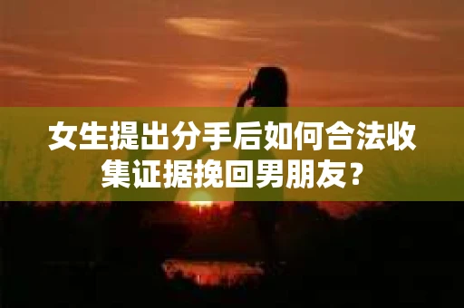 女生提出分手后如何合法收集证据挽回男朋友？