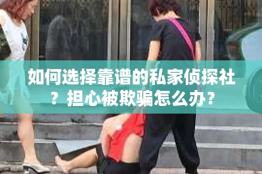 如何选择靠谱的私家侦探社？担心被欺骗怎么办？