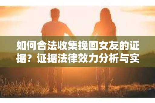 如何合法收集挽回女友的证据？证据法律效力分析与实践指南