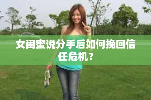 女闺蜜说分手后如何挽回信任危机? 女闺蜜说分手后如何挽回信任危机?