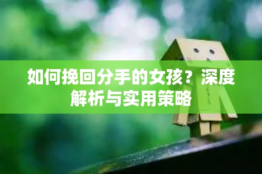 如何挽回分手的女孩？深度解析与实用策略