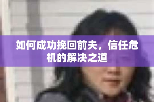 如何成功挽回前夫，信任危机的解决之道