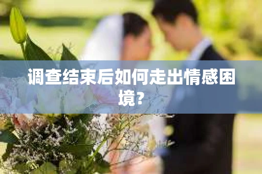 调查结束后如何走出情感困境？