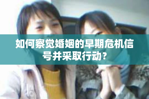 如何察觉婚姻的早期危机信号并采取行动？