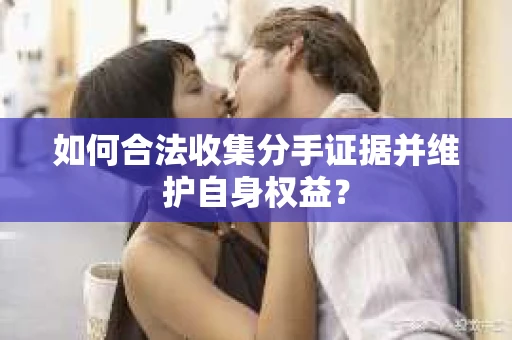 如何合法收集分手证据并维护自身权益？