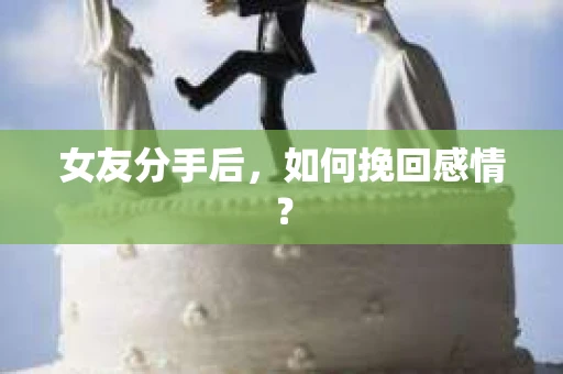 女友分手后，如何挽回感情？