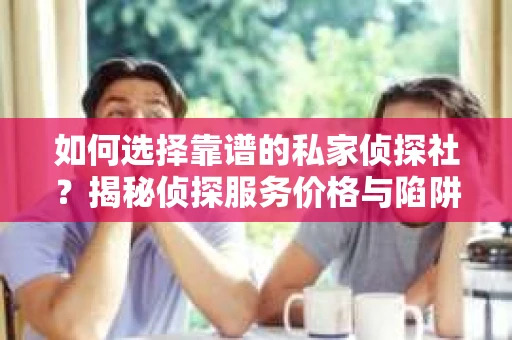 如何选择靠谱的私家侦探社？揭秘侦探服务价格与陷阱
