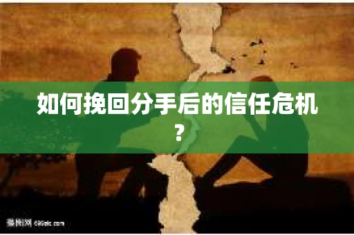 如何挽回分手后的信任危机？