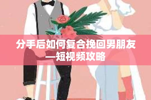 分手后如何复合挽回男朋友—短视频攻略