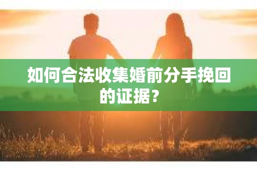 如何合法收集婚前分手挽回的证据？