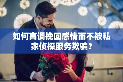 如何高调挽回感情而不被私家侦探服务欺骗？