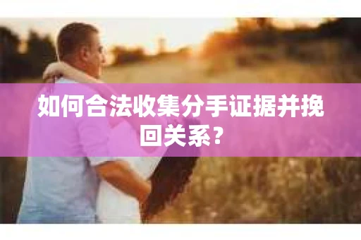 如何合法收集分手证据并挽回关系？