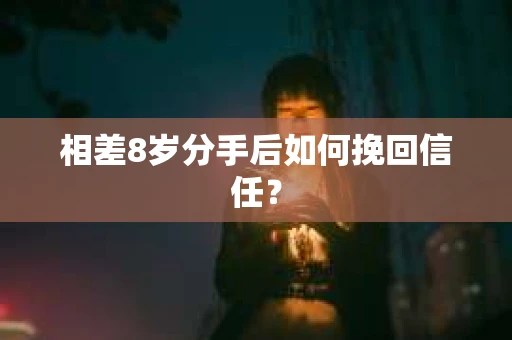 相差8岁分手后如何挽回信任？