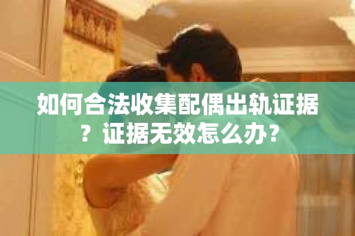 如何合法收集配偶出轨证据？证据无效怎么办？