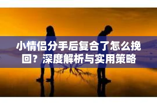 小情侣分手后复合了怎么挽回？深度解析与实用策略