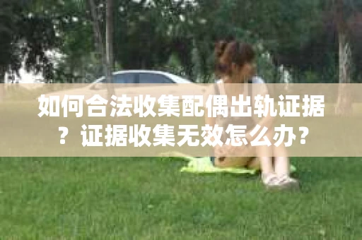 如何合法收集配偶出轨证据?证据收集无效怎么办? 如何合法收集配偶出轨证据?证据收集无效怎么办?