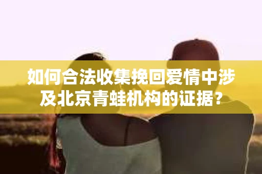 如何合法收集挽回爱情中涉及北京青蛙机构的证据？