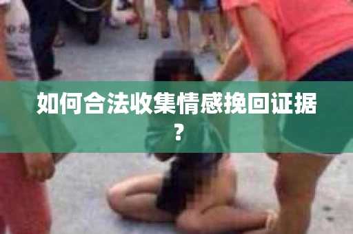 如何合法收集情感挽回证据？