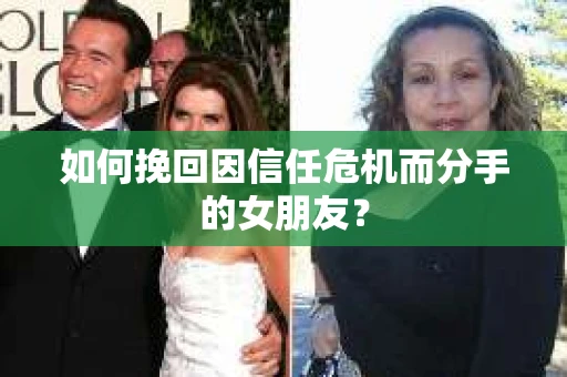 如何挽回因信任危机而分手的女朋友？
