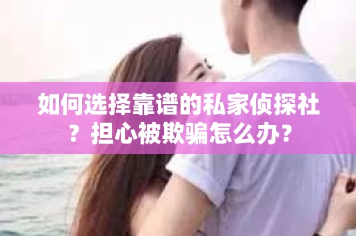 如何选择靠谱的私家侦探社？担心被欺骗怎么办？