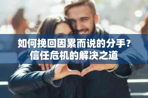 如何挽回因累而说的分手？信任危机的解决之道