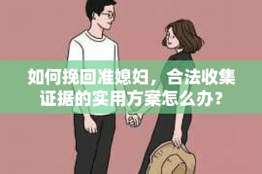 如何挽回准媳妇，合法收集证据的实用方案怎么办？