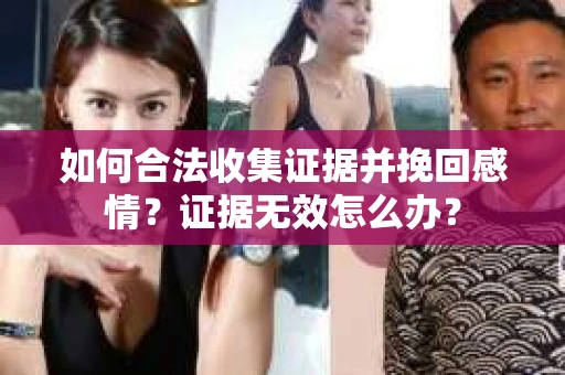 如何合法收集证据并挽回感情？证据无效怎么办？