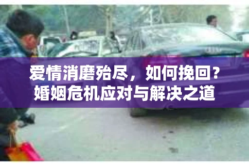 爱情消磨殆尽，如何挽回？婚姻危机应对与解决之道