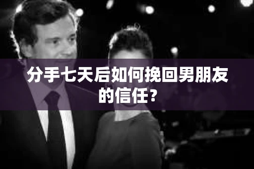 分手七天后如何挽回男朋友的信任？