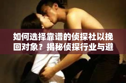 如何选择靠谱的侦探社以挽回对象？揭秘侦探行业与避坑指南