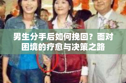 男生分手后如何挽回？面对困境的疗愈与决策之路