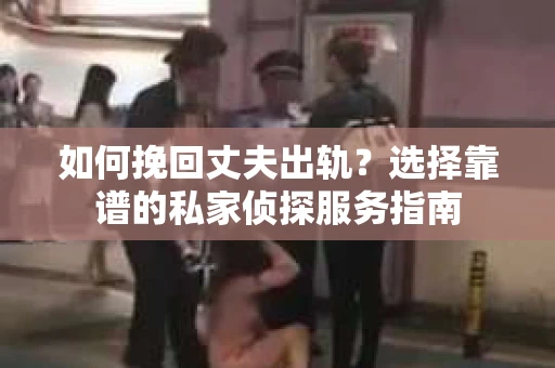 如何挽回丈夫出轨？选择靠谱的私家侦探服务指南