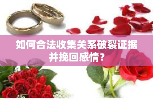 如何合法收集关系破裂证据并挽回感情？