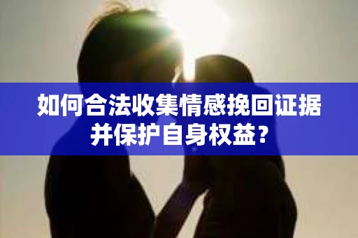 如何合法收集情感挽回证据并保护自身权益？