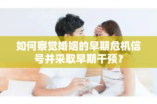 如何察觉婚姻的早期危机信号并采取早期干预？
