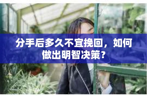 分手后多久不宜挽回,如何做出明智决策? 分手后多久不宜挽回,如何做出明智决策?