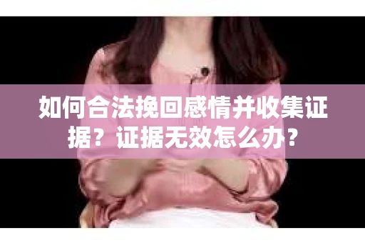 如何合法挽回感情并收集证据？证据无效怎么办？