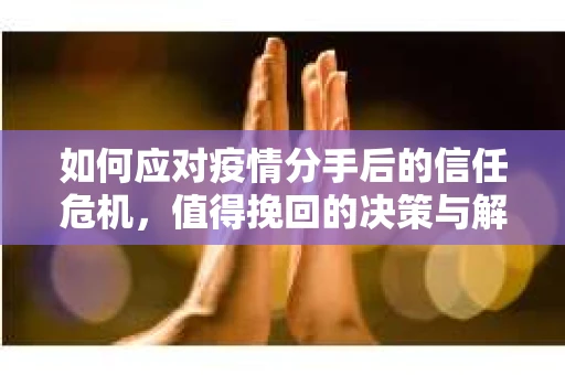 如何应对疫情分手后的信任危机,值得挽回的决策与解决方案 如何应对疫情分手后的信任危机,值得挽回的决策与解决方案