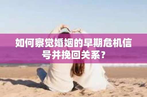 如何察觉婚姻的早期危机信号并挽回关系？