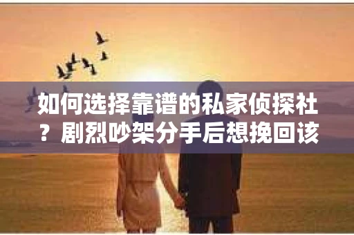 如何选择靠谱的私家侦探社?剧烈吵架分手后想挽回该怎么做? 如何选择靠谱的私家侦探社?剧烈吵架分手后想挽回该怎么做?