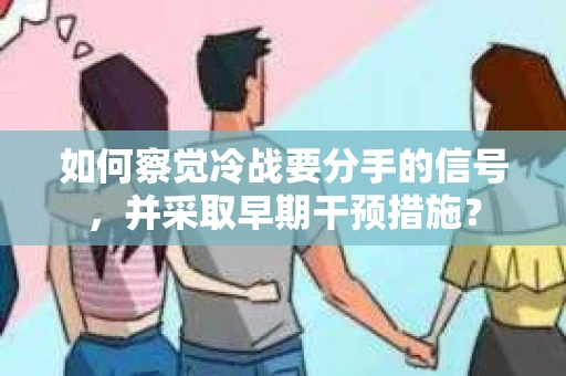 如何察觉冷战要分手的信号,并采取早期干预措施? 如何察觉冷战要分手的信号,并采取早期干预措施?