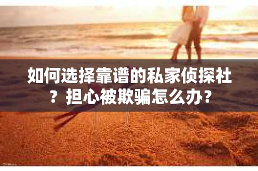 如何选择靠谱的私家侦探社？担心被欺骗怎么办？