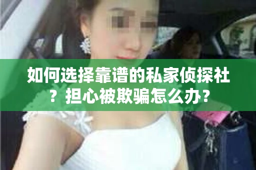 如何选择靠谱的私家侦探社？担心被欺骗怎么办？