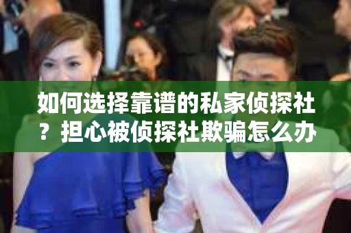如何选择靠谱的私家侦探社？担心被侦探社欺骗怎么办？