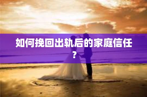 如何挽回出轨后的家庭信任？