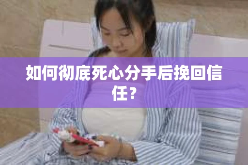 如何彻底死心分手后挽回信任？