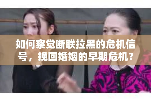 如何察觉断联拉黑的危机信号，挽回婚姻的早期危机？