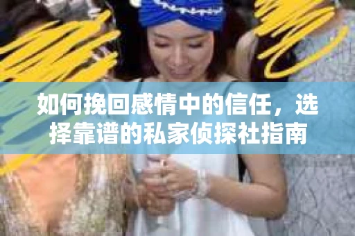 如何挽回感情中的信任，选择靠谱的私家侦探社指南