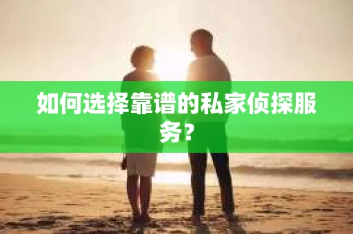 如何选择靠谱的私家侦探服务？